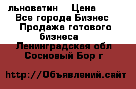 льноватин  › Цена ­ 100 - Все города Бизнес » Продажа готового бизнеса   . Ленинградская обл.,Сосновый Бор г.